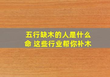 五行缺木的人是什么命 这些行业帮你补木